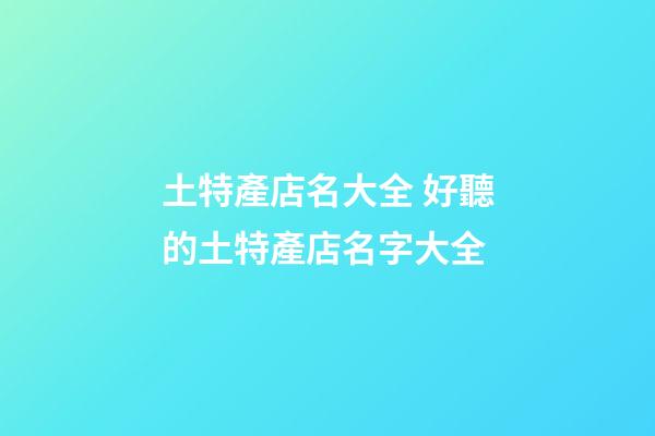 土特產店名大全 好聽的土特產店名字大全